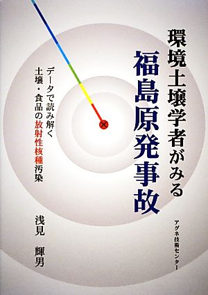 環境土壌学者がみる福島原発事故 データで読み解く土壌・食品の放射性核種汚染