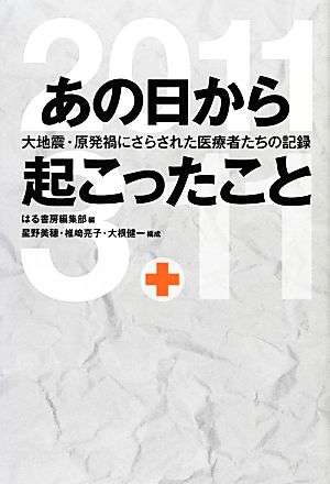 あの日から起こったこと 大地震・原発禍にさらされた医療者たちの記録