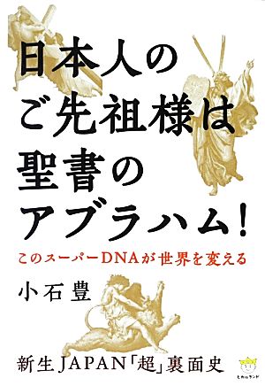 このスーパーDNAが世界を変える 日本人のご先祖様は聖書のアブラハム！新生JAPAN「超」裏面史超☆わくわく