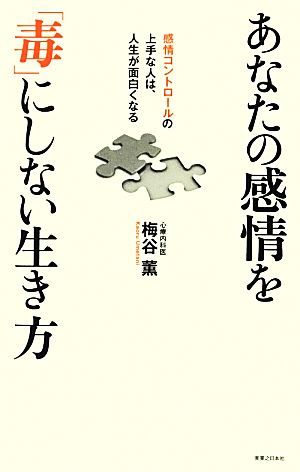 あなたの感情を「毒」にしない生き方 感情コントロールの上手な人は、人生が面白くなる