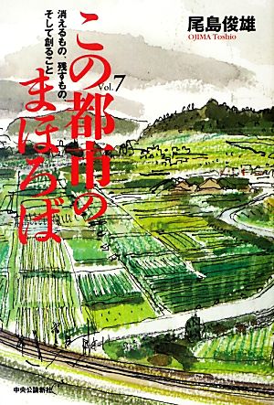 この都市のまほろば(Vol.7) 消えるもの、残すもの、そして創ること