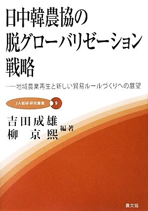 日中韓農協の脱グローバリゼーション戦略 地域農業再生と新しい貿易ルールづくりへの展望 JA総研研究叢書9