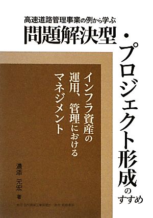 高速道路管理事業の例から学ぶ 問題解決型・プロジェクト形成のすすめ インフラ資産の運用、管理におけるマネジメント