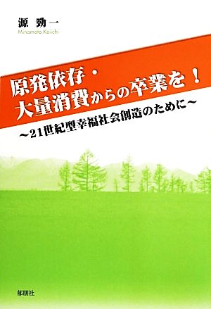 原発依存・大量消費からの卒業を！ 21世紀型幸福社会創造のために