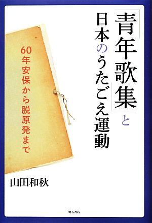 「青年歌集」と日本のうたごえ運動 60年安保から脱原発まで