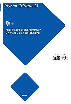 解+ 秋葉原無差別殺傷事件の意味とそこから見えてくる真の事件対策 サイコ・クリティーク21