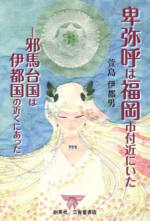 卑弥呼は福岡市付近にいた 邪馬台国は伊都国の近くにあった