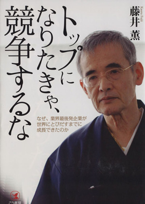 トップになりたきゃ、競争するな なぜ、業界最後発企業が世界にとびだすまでに成長できたのか