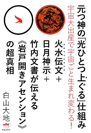 元つ神の「光ひとつ上ぐる」仕組み 宇宙大出産で宇宙ごと生まれ変わる！火水伝文+日月神示+竹内文書が伝える“岩戸開きアセンション