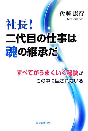 社長！二代目の仕事は魂の継承だ すべてがうまくいく秘訣がこの中に隠されている