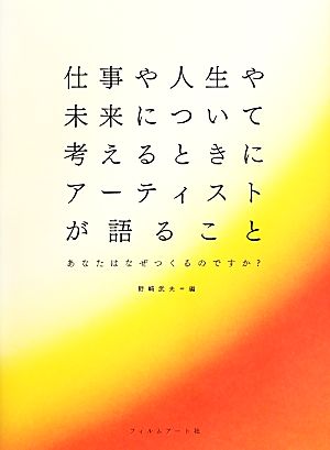 仕事や人生や未来について考えるときにアーティストが語ること あなたはなぜつくるのですか？