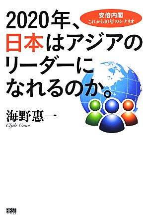 2020年、日本はアジアのリーダーになれるのか。 安倍内閣これから10年のシナリオ