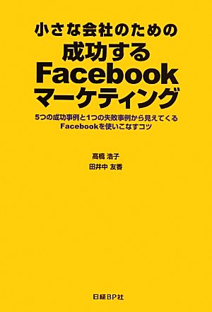 小さな会社のための成功するFacebookマーケティング 5つの成功事例と1つの失敗事例から見えてくるFacebookを使いこなすコツ