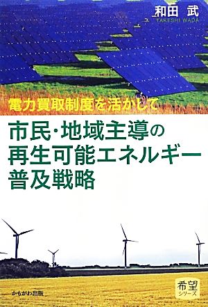 市民・地域主導の再生可能エネルギー普及戦略 電力買取制度を活かして 希望シリーズ