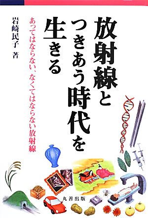 放射線とつきあう時代を生きる あってはならない、なくてはならない放射線