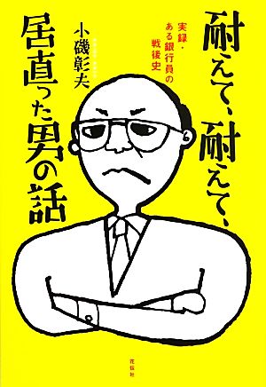 耐えて、耐えて、居直った男の話 実録・ある銀行員の戦後史