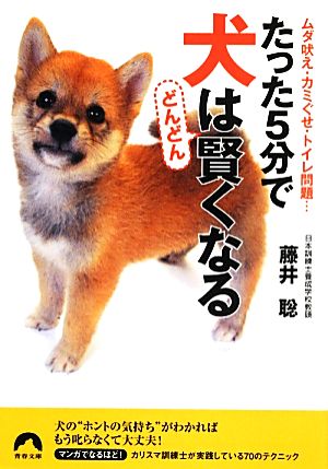 たった5分で犬はどんどん賢くなる ムダ吠え・カミぐせ・トイレ問題… 青春文庫