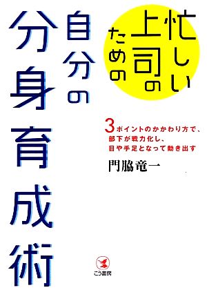 忙しい上司のための自分の分身育成術 3ポイントのかかわり方で、部下が戦力化し、目や手足となって動き出す