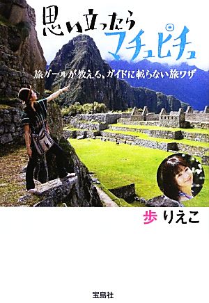 思い立ったらマチュピチュ 旅ガールが教える、ガイドに載らない旅ワザ 宝島SUGOI文庫