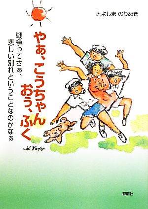 やぁ、こうちゃん おぅ、ふく 戦争ってさぁ、悲しい別れということなのかなぁ