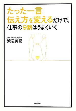 たった一言 伝え方を変えるだけで、仕事の9割はうまくいく