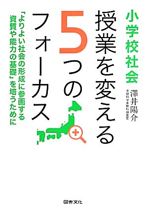 小学校社会 授業を変える5つのフォーカス 「よりよい社会の形成に参画する資質や能力の基礎」を培うために