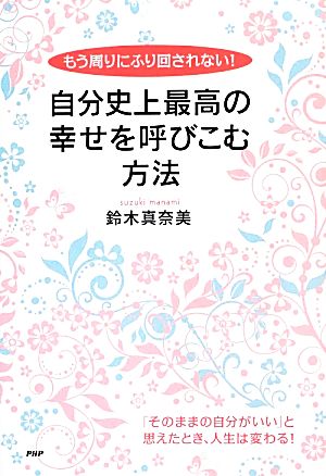 自分史上最高の幸せを呼びこむ方法 もう周りにふり回されない！「そのままの自分がいい」と思えたとき、人生は変わる！