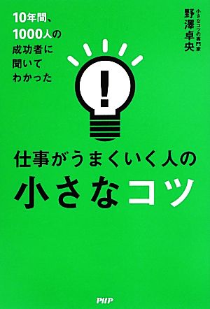 10年間、1000人の成功者に聞いてわかった仕事がうまくいく人の小さなコツ