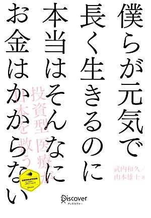 僕らが元気で長く生きるのに本当はそんなにお金はかからない 投資型医療が日本を救う ディスカヴァー・レボリューションズ