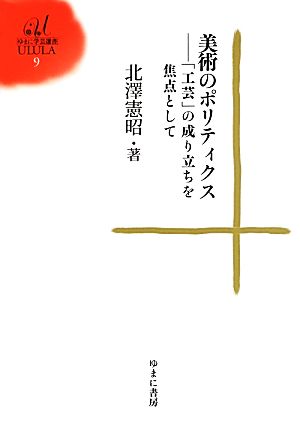 美術のポリティクス 「工芸」の成り立ちを焦点として ゆまに学芸選書ULULA9