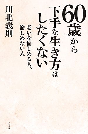 60歳から下手な生き方はしたくない 老いを愉しめる人、愉しめない人