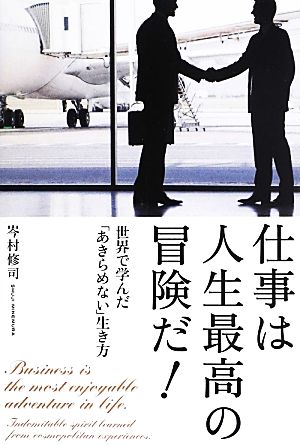 仕事は人生最高の冒険だ！ 世界で学んだ「あきらめない」生き方