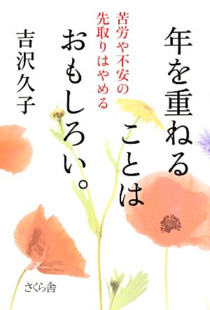 年を重ねることはおもしろい。 苦労や不安の先取りはやめる