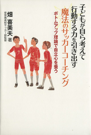 子どもが自ら考えて行動する力を引き出す魔法のサッカーコーチング ボトムアップ理論で自立心を養う