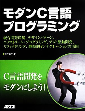 モダンC言語プログラミング 統合開発環境、デザインパターン、エクストリーム・プログラミング、テスト駆動開発、リファクタリング、継続的インテグレーションの活用