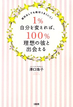 1%自分を変えれば、100%理想の彼と出会える 彼氏なしでも絶対うまくいく！