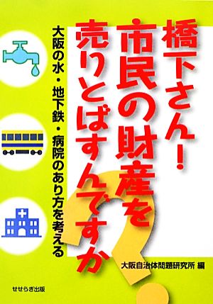 橋下さん！市民の財産を売りとばすんですか 大阪の水・地下鉄・病院のあり方を考える