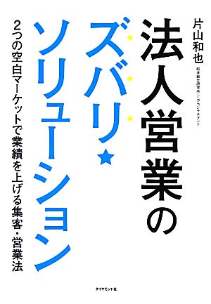 法人営業のズバリ・ソリューション 2つの空白マーケットで業績を上げる集客・営業法