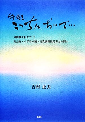 手記 こっちに、おいで…可能性を信じて!!失語症・右半身不随・高次脳機能障害との闘い