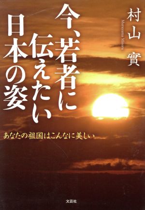 今、若者に伝えたい日本の姿 あなたの祖国はこんなに美しい