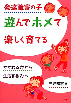 発達障害の子 遊んでホメて楽しく育てる かかわる力から生活する力へ