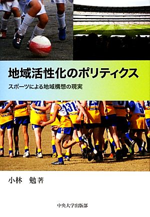 地域活性化のポリティクス スポーツによる地域構想の現実 中央大学学術図書84