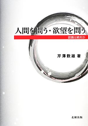 人間を問う・欲望を問う 認識は絶対か