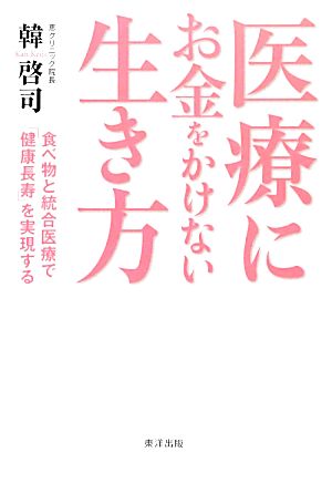 医療にお金をかけない生き方 食べ物と統合医療で「健康長寿」を実現する