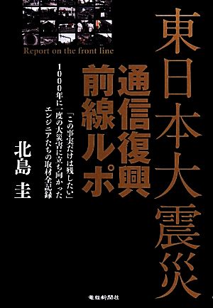 東日本大震災通信復興前線ルポ 「この事実だけは残したい」1000年に一度の大災害に立ち向かったエンジニアたちの取材全記録