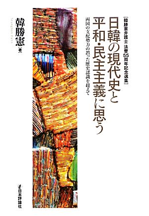 日韓の現代史と平和・民主主義に思う 両国の支配勢力の誤った歴史認識を超えて 韓勝憲弁護士法曹55周年記念選集