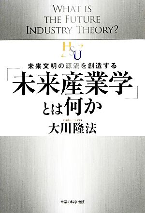 「未来産業学」とは何か 未来文明の源流を創造する