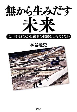 無から生みだす未来 女川町はどのように復興の軌跡を歩んできたか