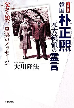 韓国朴正煕元大統領の霊言 父から娘へ、真実のメッセージ
