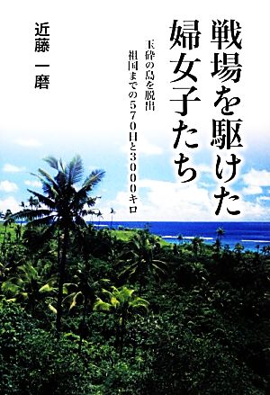 戦場を駆けた婦女子たち 玉砕の島を脱出 祖国までの570日と3000キロ